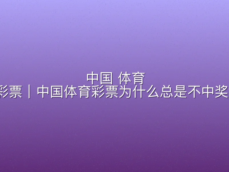 中国 体育 彩票｜中国体育彩票为什么总是不中奖？
